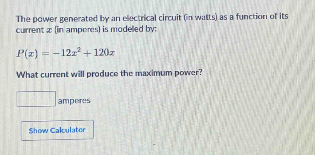 the power generated by an electrical circuit (in watts) as a function of its current $x$ (in amperes) is modeled by: $p(x)=-12x^{2}+120x$. what current will produce the maximum power? amperes