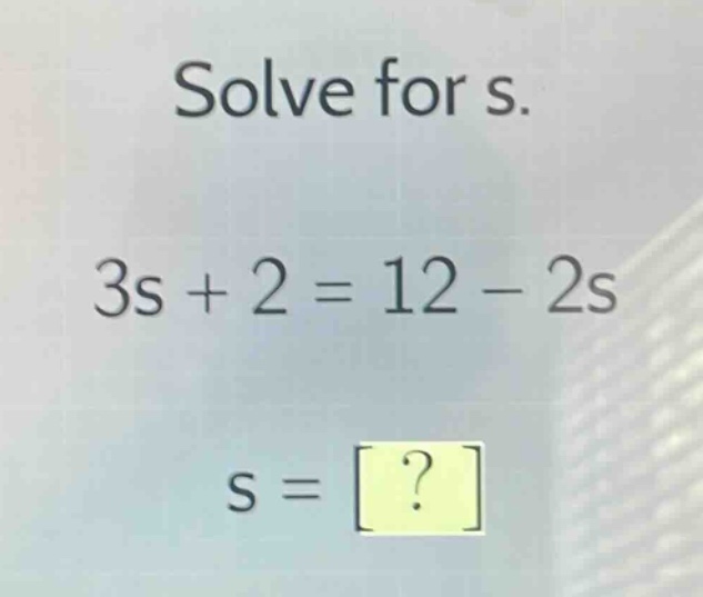 solve for s.\n3s + 2 = 12 - 2s\ns = ?
