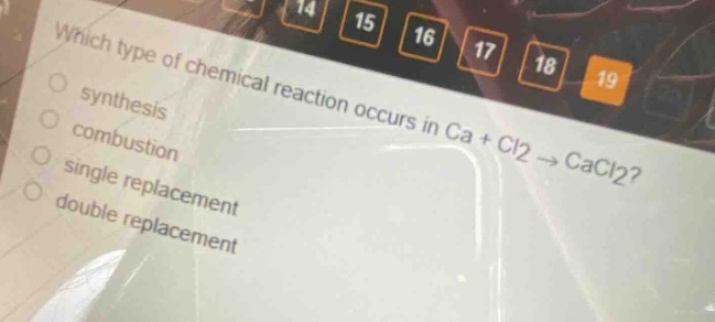 which type of chemical reaction occurs in ca + cl2 → cacl2?\nsynthesis\ncombustion\nsingle replacement\ndouble replacement