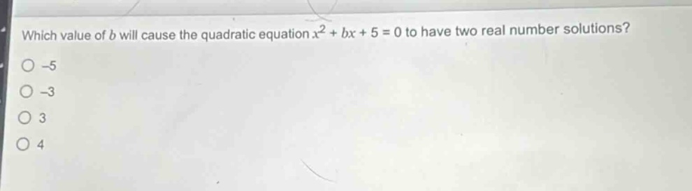 which value of b will cause the quadratic equation x² + bx + 5 = 0 to have two real number solutions?\n-5\n-3\n3\n4