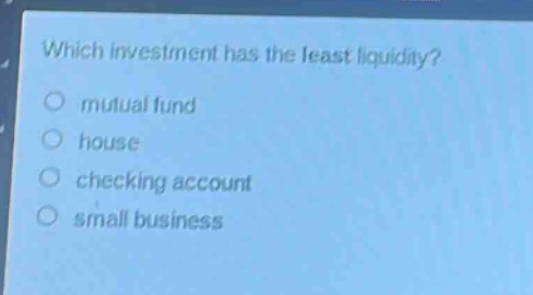 which investment has the least liquidity?\nmutual fund\nhouse\nchecking account\nsmall business