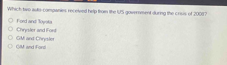 which two auto companies received help from the us government during the crisis of 2008?\nford and toyota\nchrysler and ford\ngm and chrysler\ngm and ford