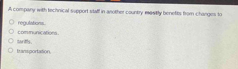 a company with technical support staff in another country mostly benefits from changes to\nregulations.\ncommunications.\ntariffs.\ntransportation.