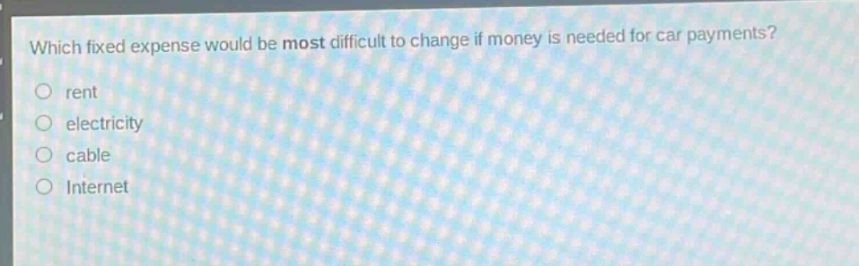 which fixed expense would be most difficult to change if money is needed for car payments?\no rent\no electricity\no cable\no internet