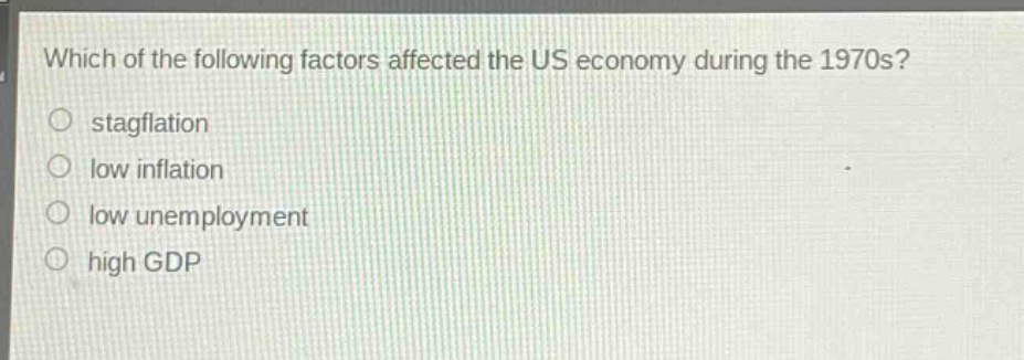 which of the following factors affected the us economy during the 1970s?\n○ stagflation\n○ low inflation\n○ low unemployment\n○ high gdp