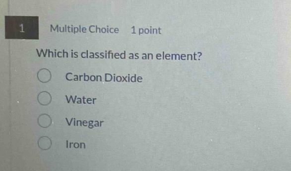 1 multiple choice 1 point which is classified as an element? carbon dioxide water vinegar iron