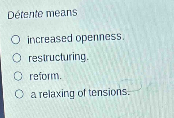 détente means\n○ increased openness.\n○ restructuring.\n○ reform.\n○ a relaxing of tensions.