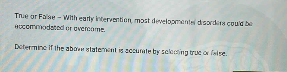 true or false - with early intervention, most developmental disorders could be accommodated or overcome. determine if the above statement is accurate by selecting true or false.