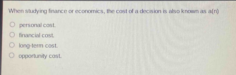 when studying finance or economics, the cost of a decision is also known as a(n)\no personal cost.\no financial cost.\no long - term cost.\no opportunity cost.