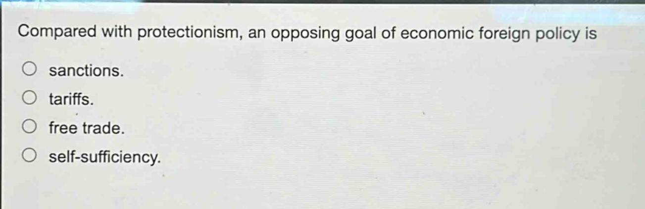 compared with protectionism, an opposing goal of economic foreign policy is\n○ sanctions.\n○ tariffs.\n○ free trade.\n○ self - sufficiency.