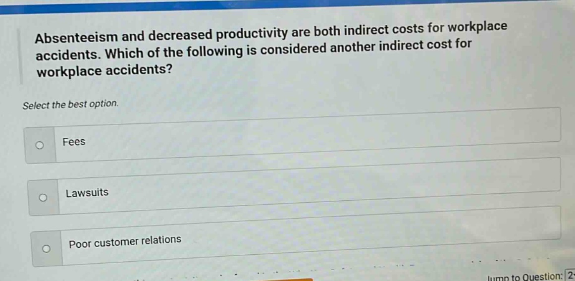 absenteeism and decreased productivity are both indirect costs for workplace accidents. which of the following is considered another indirect cost for workplace accidents? select the best option. fees lawsuits poor customer relations