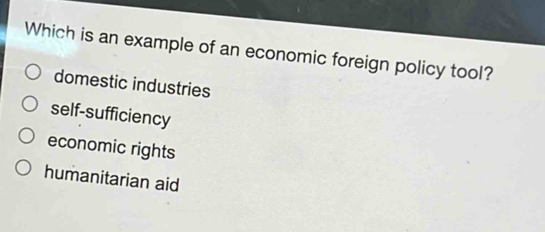 which is an example of an economic foreign policy tool?\n○ domestic industries\n○ self - sufficiency\n○ economic rights\n○ humanitarian aid