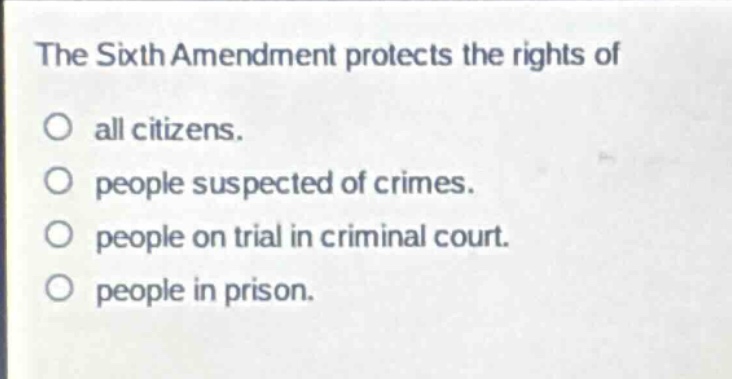 the sixth amendment protects the rights of\no all citizens.\no people suspected of crimes.\no people on trial in criminal court.\no people in prison.