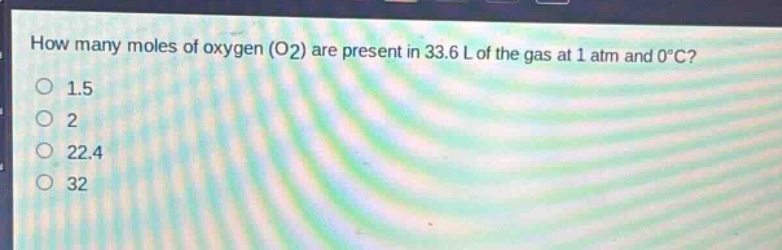 how many moles of oxygen (o2) are present in 33.6 l of the gas at 1 atm and 0°c?\n1.5\n2\n22.4\n32