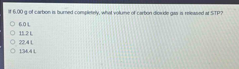 if 6.00 g of carbon is burned completely, what volume of carbon dioxide gas is released at stp?\n6.0 l\n11.2 l\n22.4 l\n134.4 l