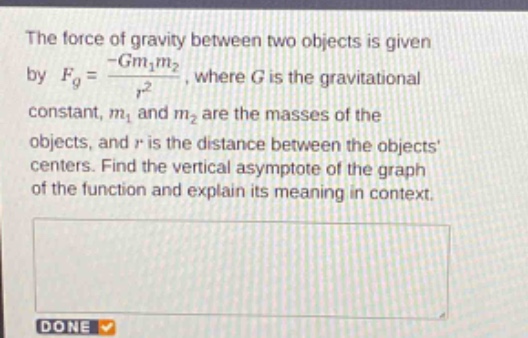 the force of gravity between two objects is given by $f_g=\frac{-gm_1m_2}{r^2}$, where $g$ is the gravitational constant, $m_1$ and $m_2$ are the masses of the objects, and $r$ is the distance between the objects centers. find the vertical asymptote of the graph of the function and explain its meaning in context.