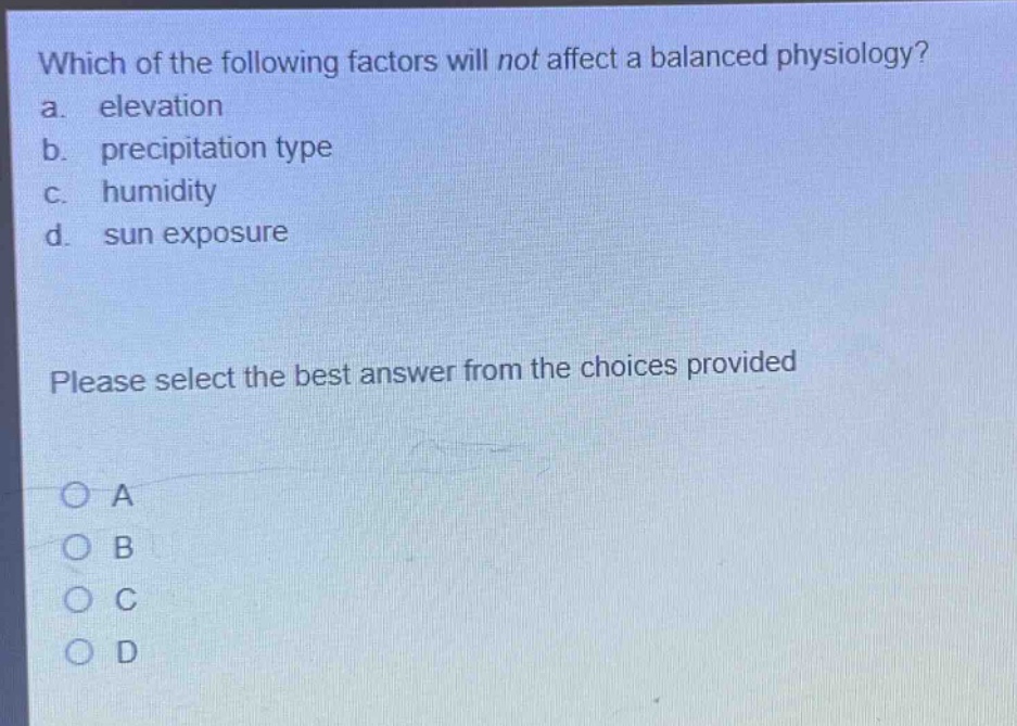 which of the following factors will not affect a balanced physiology?\na. elevation\nb. precipitation type\nc. humidity\nd. sun exposure\nplease select the best answer from the choices provided\na\nb\nc\nd