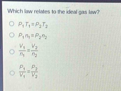 which law relates to the ideal gas law?\n$p_1t_1 = p_2t_2$\n$p_1n_1 = p_2n_2$\n$\\frac{v_1}{n_1}=\\frac{v_2}{n_2}$\n$\\frac{p_1}{v_1}=\\frac{p_2}{v_2}$