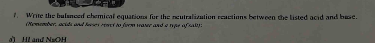 1. write the balanced chemical equations for the neutralization reactions between the listed acid and base. (remember, acids and bases react to form water and a type of salt):\na) hi and naoh