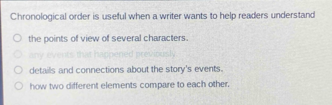 chronological order is useful when a writer wants to help readers understand\no the points of view of several characters.\no any events that happened previously.\no details and connections about the story’s events.\no how two different elements compare to each other.