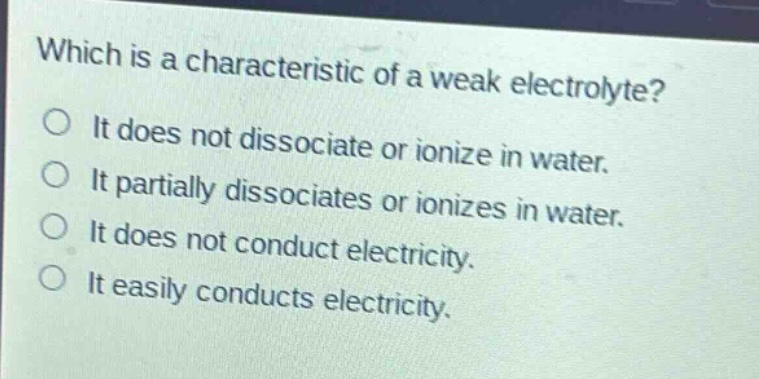 which is a characteristic of a weak electrolyte?\no it does not dissociate or ionize in water.\no it partially dissociates or ionizes in water.\no it does not conduct electricity.\no it easily conducts electricity.