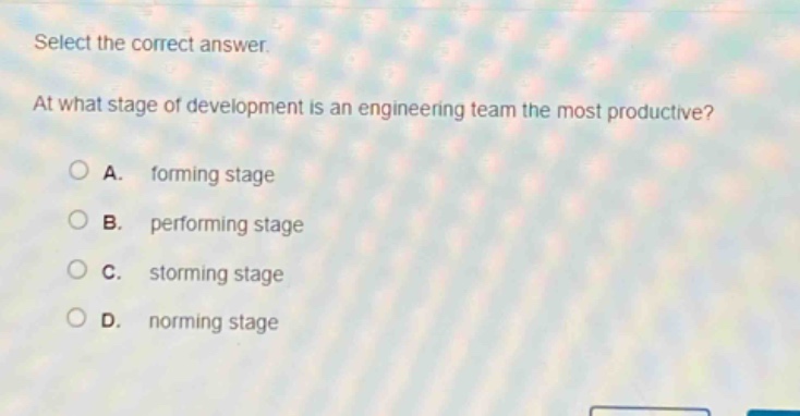 select the correct answer.\nat what stage of development is an engineering team the most productive?\na. forming stage\nb. performing stage\nc. storming stage\nd. norming stage