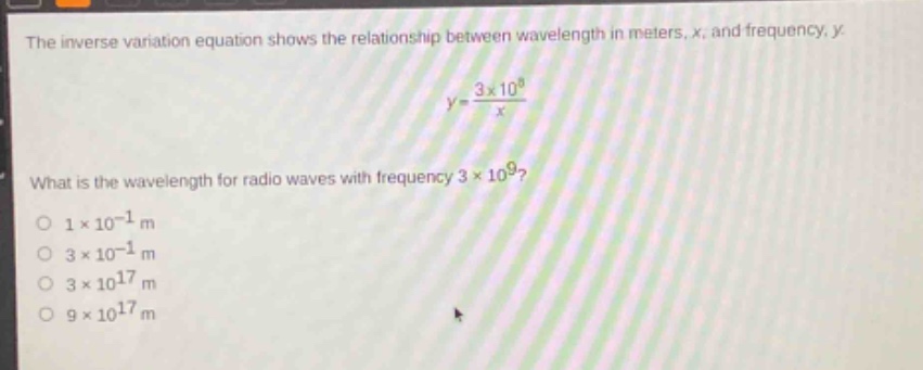 the inverse variation equation shows the relationship between wavelength in meters, x, and frequency, y: $y = \\frac{3\\times10^{8}}{x}$. what is the wavelength for radio waves with frequency $3\\times10^{9}$?\n$1\\times10^{-1}$ m\n$3\\times10^{-1}$ m\n$3\\times10^{17}$ m\n$9\\times10^{17}$ m