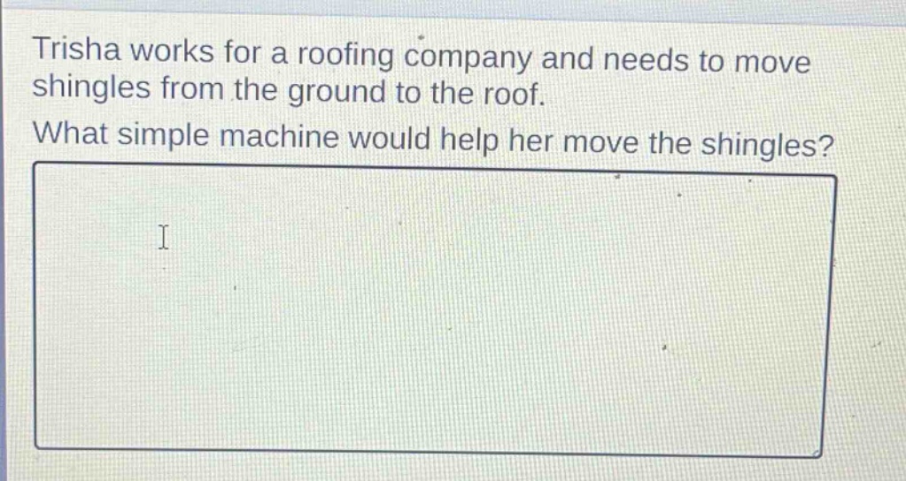 trisha works for a roofing company and needs to move shingles from the ground to the roof. what simple machine would help her move the shingles?