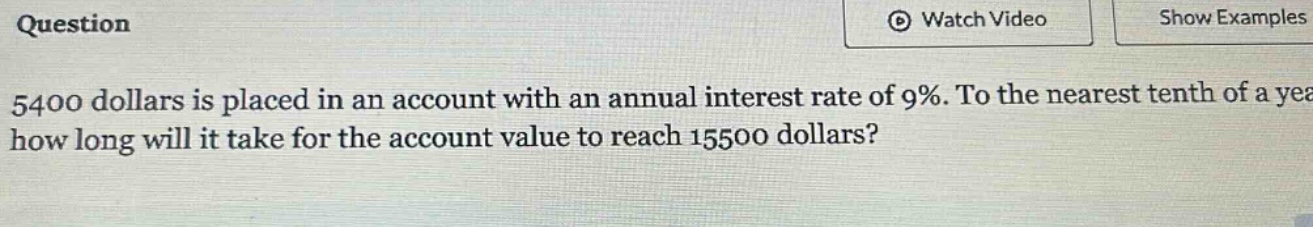 5400 dollars is placed in an account with an annual interest rate of 9%. to the nearest tenth of a year, how long will it take for the account value to reach 15500 dollars?
