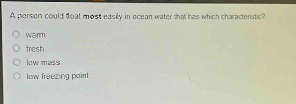 a person could float most easily in ocean water that has which characteristic?\nwarm\nfresh\nlow mass\nlow freezing point