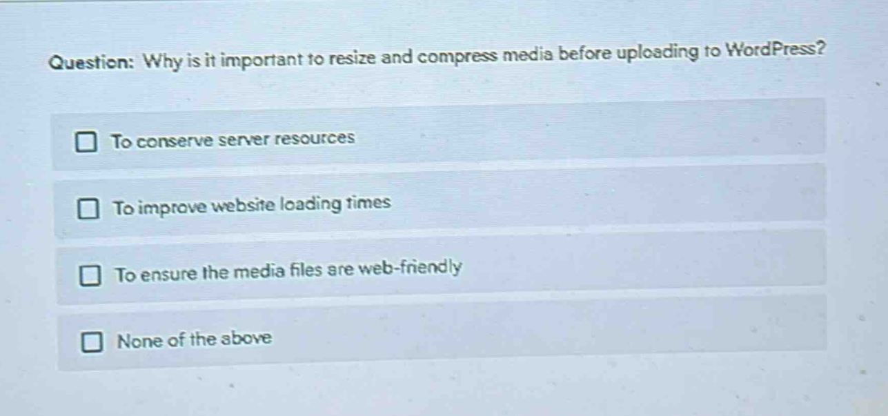 question: why is it important to resize and compress media before uploading to wordpress?\n□ to conserve server resources\n□ to improve website loading times\n□ to ensure the media files are web - friendly\n□ none of the above