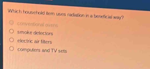which household item uses radiation in a beneficial way?\nconventional ovens\nsmoke detectors\nelectric air filters\ncomputers and tv sets