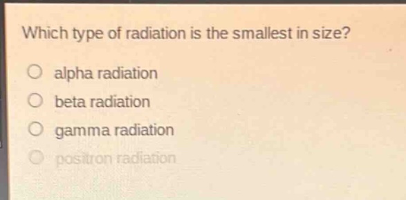 which type of radiation is the smallest in size?\no alpha radiation\no beta radiation\no gamma radiation\no positron radiation