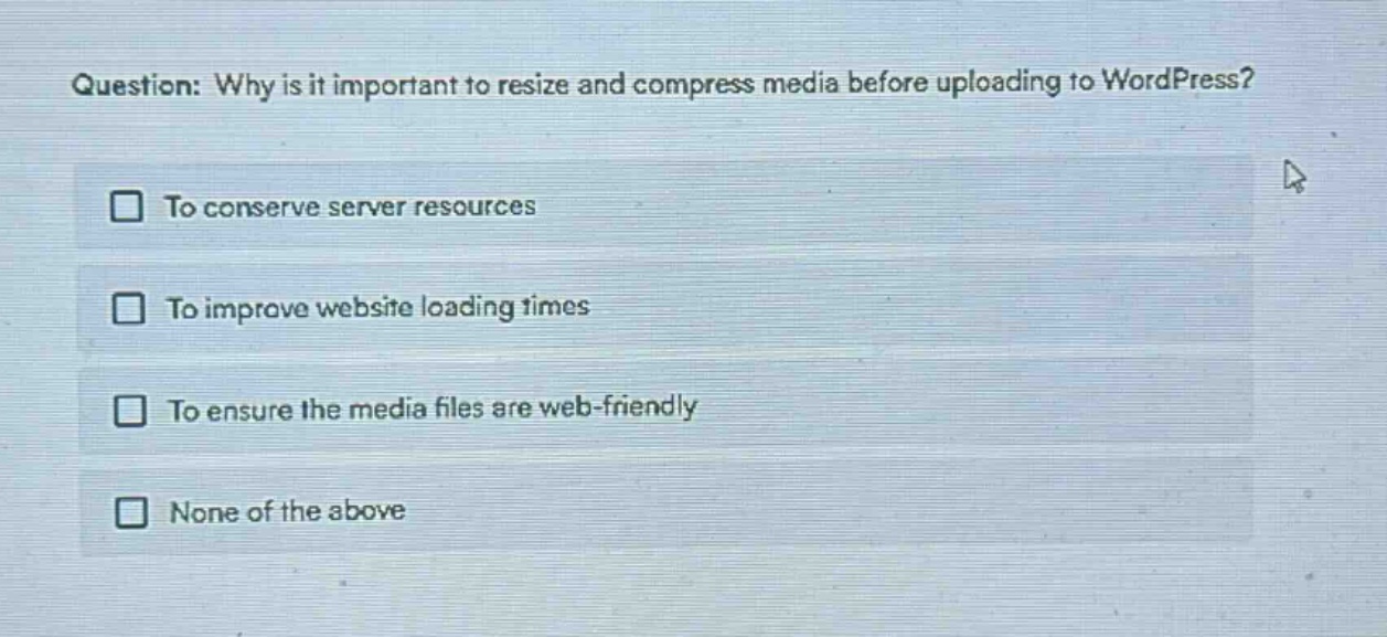 question: why is it important to resize and compress media before uploading to wordpress?\nto conserve server resources\nto improve website loading times\nto ensure the media files are web - friendly\nnone of the above