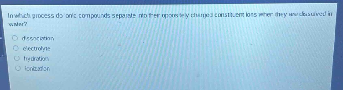 in which process do ionic compounds separate into their oppositely charged constituent ions when they are dissolved in water?\ndissociation\nelectrolyte\nhydration\nionization