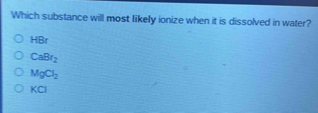 which substance will most likely ionize when it is dissolved in water?\n○ hbr\n○ cabr₂\n○ mgcl₂\n○ kcl