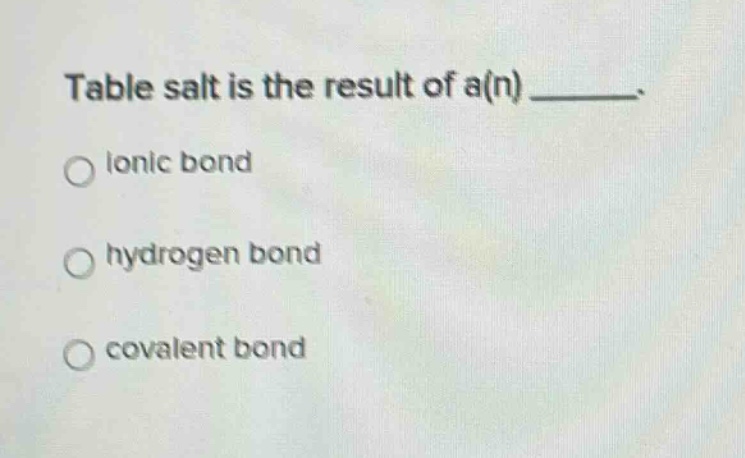 table salt is the result of a(n) _____.\n○ ionic bond\n○ hydrogen bond\n○ covalent bond