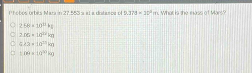 phobos orbits mars in 27,553 s at a distance of 9.378×10⁶ m. what is the mass of mars?\n2.58×10¹¹ kg\n2.05×10²³ kg\n6.43×10²³ kg\n1.09×10³⁰ kg