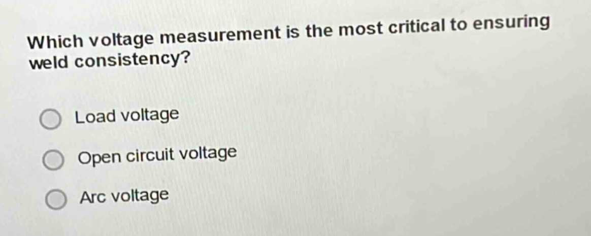 which voltage measurement is the most critical to ensuring weld consistency?\nload voltage\nopen circuit voltage\narc voltage