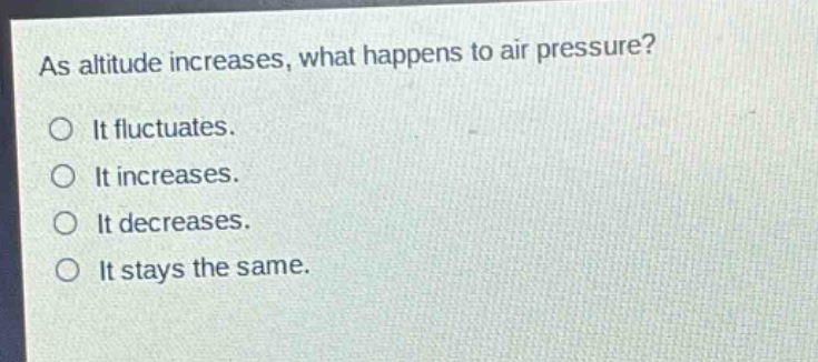 as altitude increases, what happens to air pressure?\no it fluctuates.\no it increases.\no it decreases.\no it stays the same.