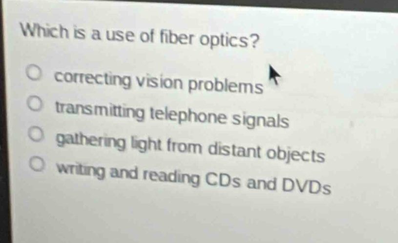 which is a use of fiber optics?\ncorrecting vision problems\ntransmitting telephone signals\ngathering light from distant objects\nwriting and reading cds and dvds