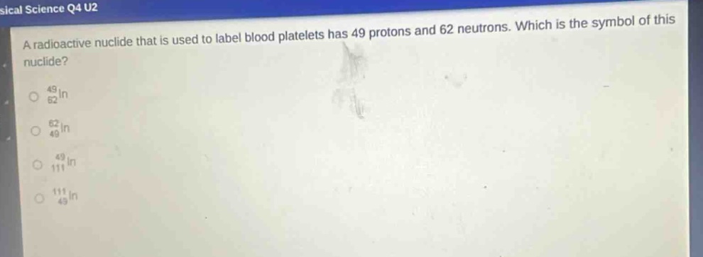 a radioactive nuclide that is used to label blood platelets has 49 protons and 62 neutrons. which is the symbol of this nuclide?\no $_{62}^{49}$in\no $_{49}^{62}$in\no $_{111}^{49}$in\no $_{49}^{111}$in