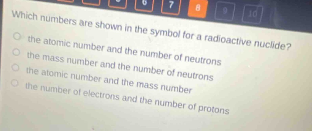 which numbers are shown in the symbol for a radioactive nuclide?\n the atomic number and the number of neutrons\n the mass number and the number of neutrons\n the atomic number and the mass number\n the number of electrons and the number of protons
