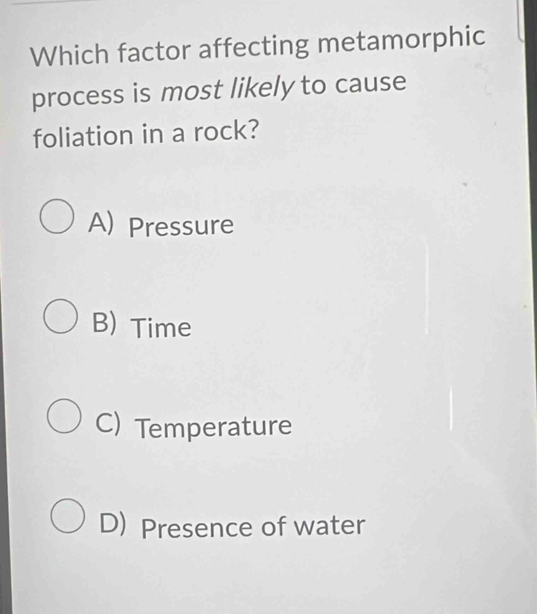 which factor affecting metamorphic process is most likely to cause foliation in a rock?\na) pressure\nb) time\nc) temperature\nd) presence of water
