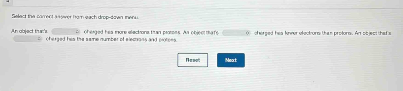 select the correct answer from each drop - down menu. an object thats charged has more electrons than protons. an object thats charged has fewer electrons than protons. an object thats charged has the same number of electrons and protons.