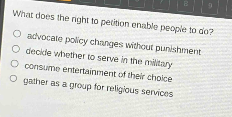 what does the right to petition enable people to do?\nadvocate policy changes without punishment\ndecide whether to serve in the military\nconsume entertainment of their choice\ngather as a group for religious services