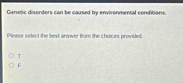 genetic disorders can be caused by environmental conditions. please select the best answer from the choices provided. o t o f