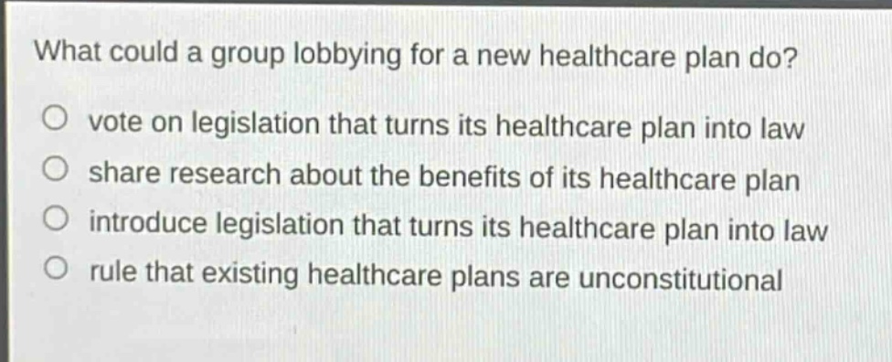 what could a group lobbying for a new healthcare plan do?\n vote on legislation that turns its healthcare plan into law\n share research about the benefits of its healthcare plan\n introduce legislation that turns its healthcare plan into law\n rule that existing healthcare plans are unconstitutional