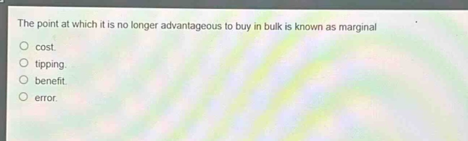 the point at which it is no longer advantageous to buy in bulk is known as marginal\ncost.\ntipping.\nbenefit.\nerror.