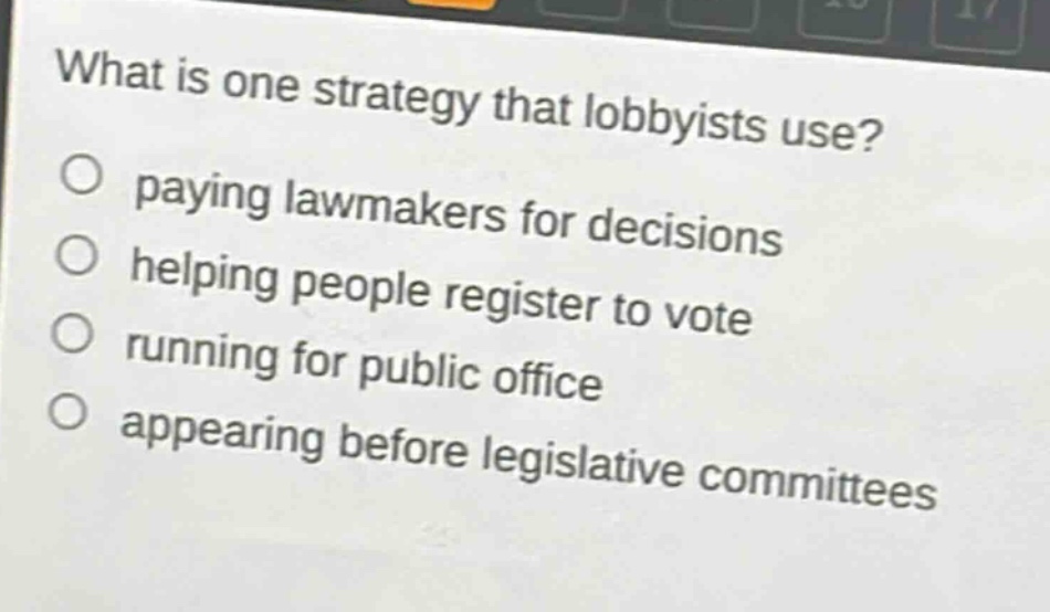 what is one strategy that lobbyists use?\npaying lawmakers for decisions\nhelping people register to vote\nrunning for public office\nappearing before legislative committees